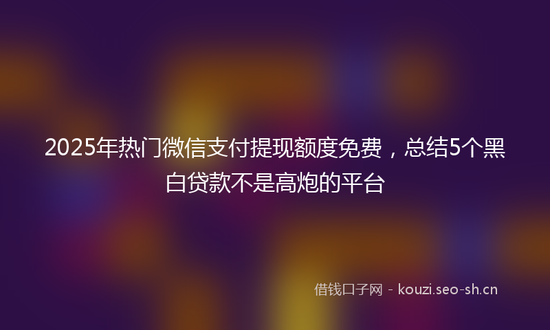 2025年热门微信支付提现额度免费,总结5个黑白贷款不是高炮的平台
