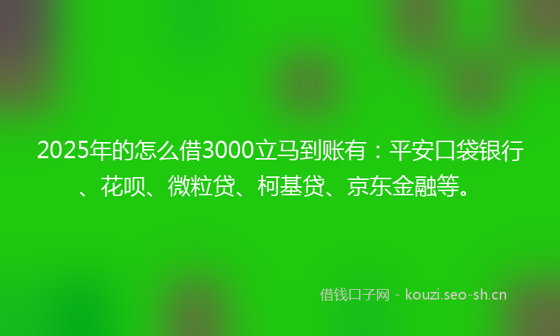 2025年的怎么借3000立马到账有：平安口袋银行、花呗、微粒贷、柯基贷、京东金融等。