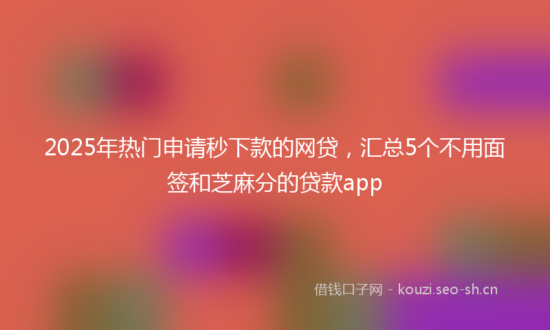2025年热门申请秒下款的网贷，汇总5个不用面签和芝麻分的贷款app