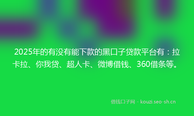 2025年的有没有能下款的黑口子贷款平台有：拉卡拉、你我贷、超人卡、微博借钱、360借条等。