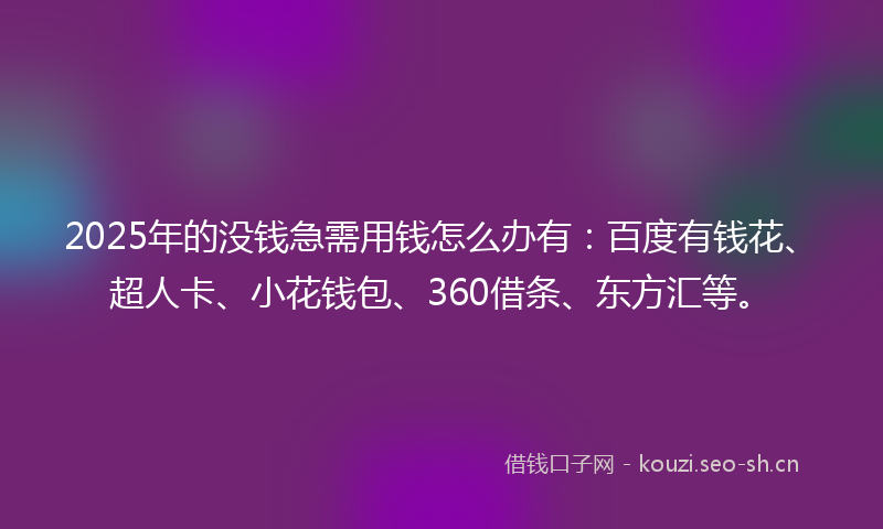 2025年的没钱急需用钱怎么办有：百度有钱花、超人卡、小花钱包、360借条、东方汇等。