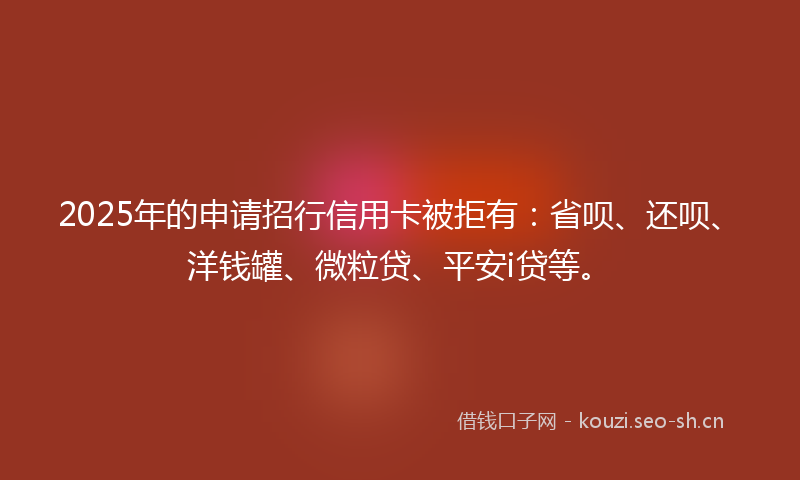 2025年的申请招行信用卡被拒有：省呗、还呗、洋钱罐、微粒贷、平安i贷等。