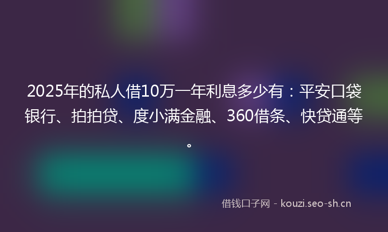 2025年的私人借10万一年利息多少有：平安口袋银行、拍拍贷、度小满金融、360借条、快贷通等。