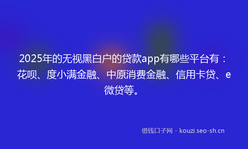 2025年的无视黑白户的贷款app有哪些平台有：花呗、度小满金融、中原消费金融、信用卡贷、e微贷等。