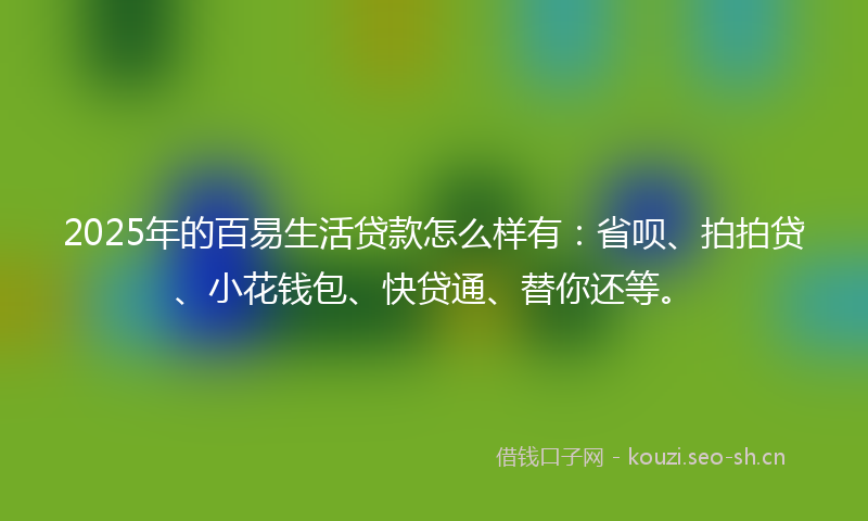 2025年的百易生活贷款怎么样有：省呗、拍拍贷、小花钱包、快贷通、替你还等。