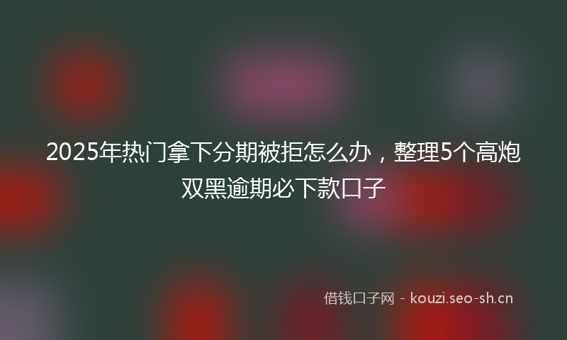 2025年热门拿下分期被拒怎么办，整理5个高炮双黑逾期必下款口子
