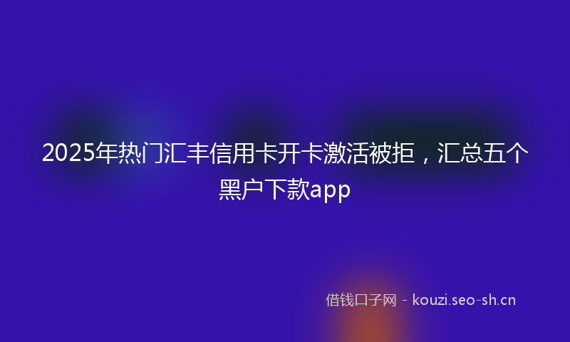 2025年热门汇丰信用卡开卡激活被拒，汇总五个黑户下款app