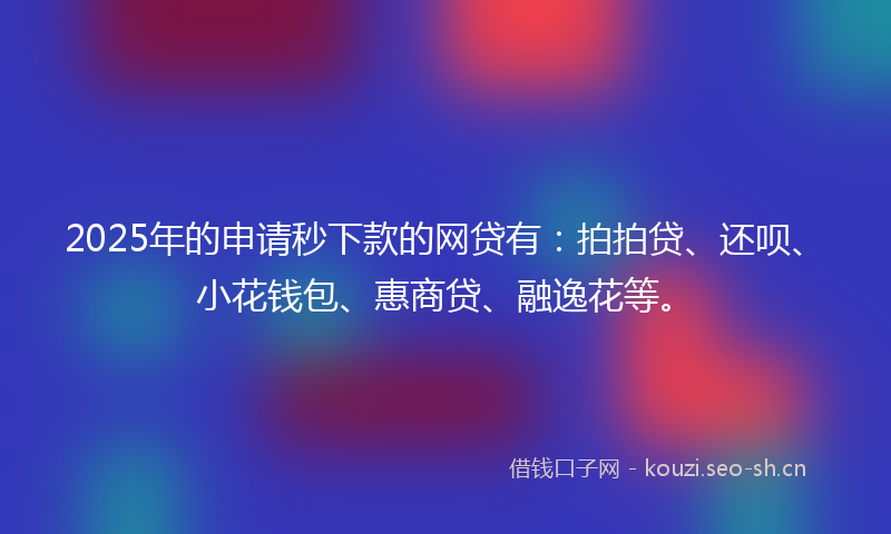 2025年的申请秒下款的网贷有：拍拍贷、还呗、小花钱包、惠商贷、融逸花等。