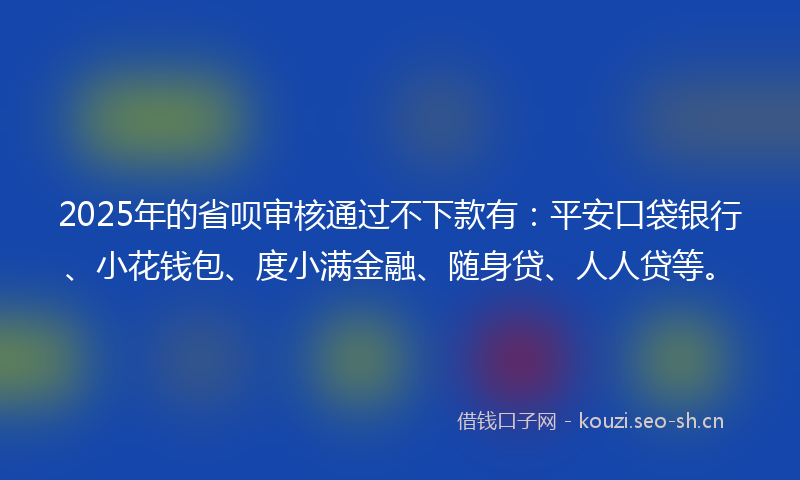 2025年的省呗审核通过不下款有：平安口袋银行、小花钱包、度小满金融、随身贷、人人贷等。