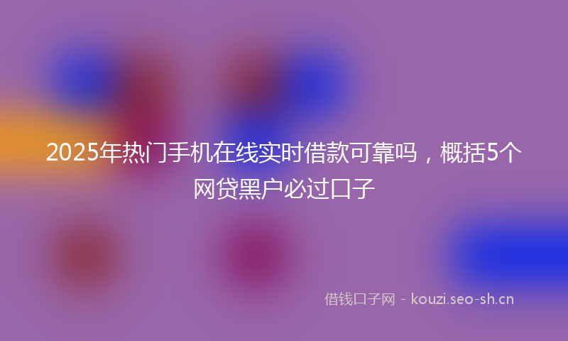 2025年热门手机在线实时借款可靠吗，概括5个网贷黑户必过口子