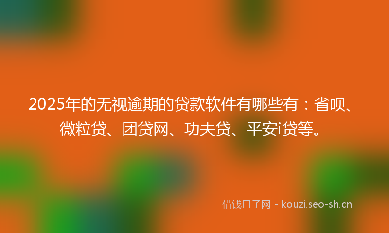 2025年的无视逾期的贷款软件有哪些有:省呗、微粒贷、团贷网、功夫贷、平安i贷等。