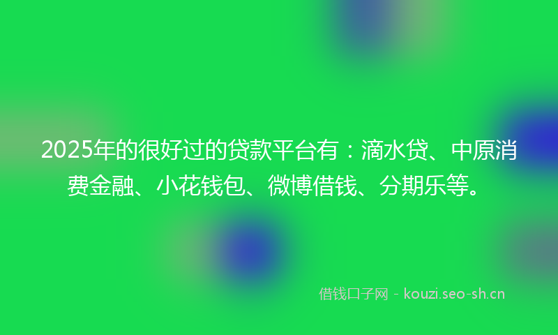 2025年的很好过的贷款平台有：滴水贷、中原消费金融、小花钱包、微博借钱、分期乐等。