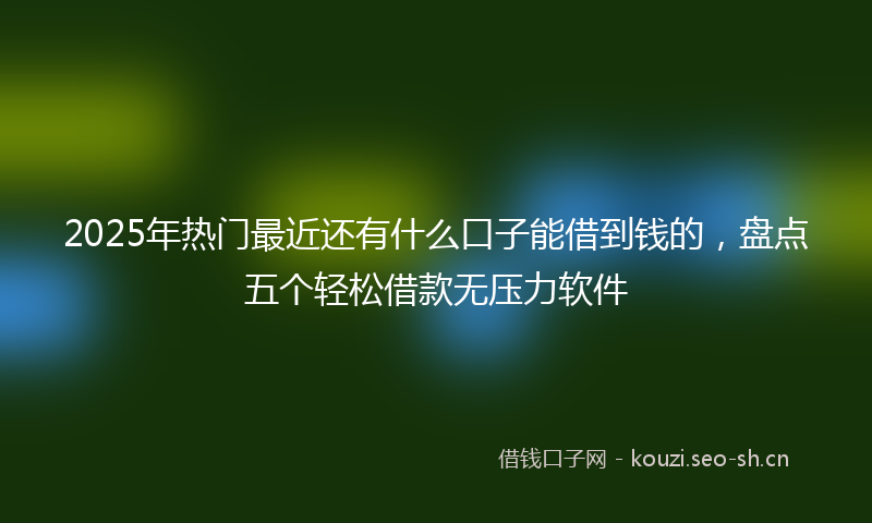 2025年热门最近还有什么口子能借到钱的，盘点五个轻松借款无压力软件