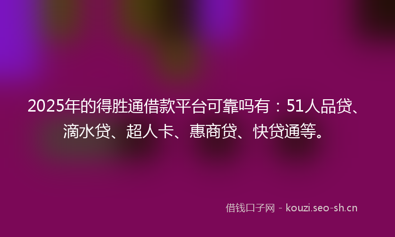 2025年的得胜通借款平台可靠吗有：51人品贷、滴水贷、超人卡、惠商贷、快贷通等。