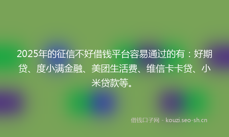2025年的征信不好借钱平台容易通过的有：好期贷、度小满金融、美团生活费、维信卡卡贷、小米贷款等。