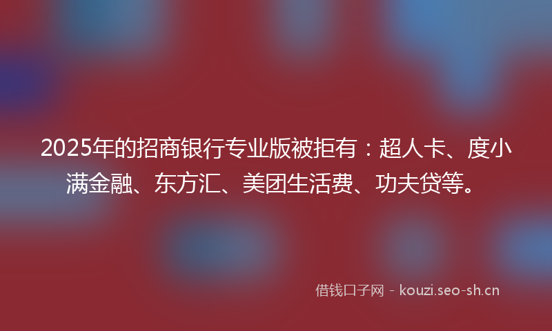 2025年的招商银行专业版被拒有：超人卡、度小满金融、东方汇、美团生活费、功夫贷等。