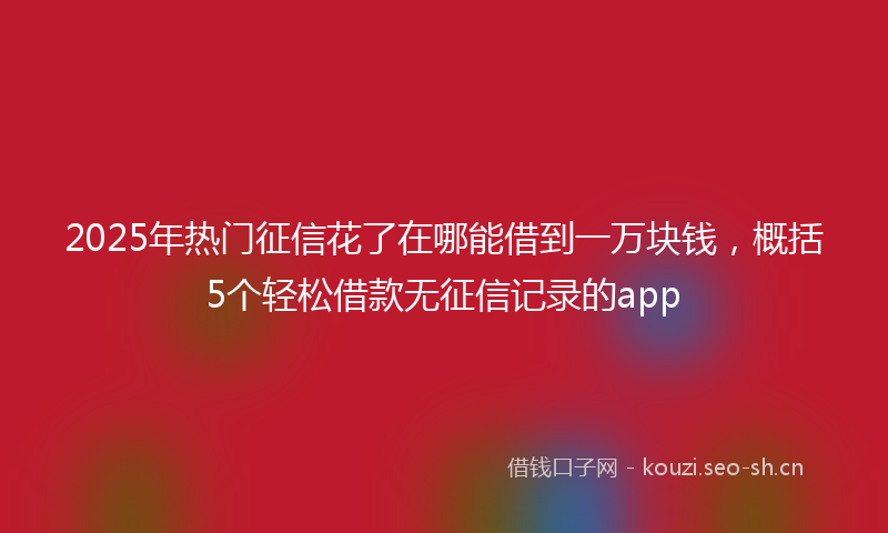 2025年热门征信花了在哪能借到一万块钱，概括5个轻松借款无征信记录的app