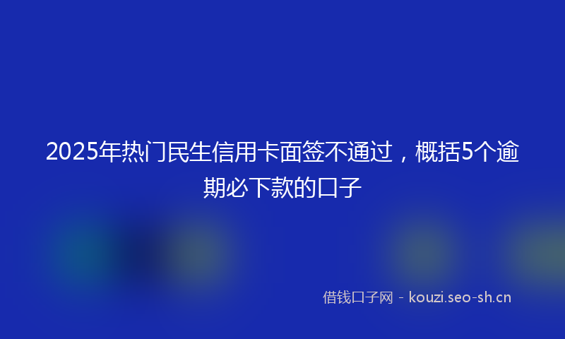 2025年热门民生信用卡面签不通过，概括5个逾期必下款的口子