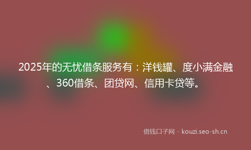 2025年的无忧借条服务有：洋钱罐、度小满金融、360借条、团贷网、信用卡贷等。