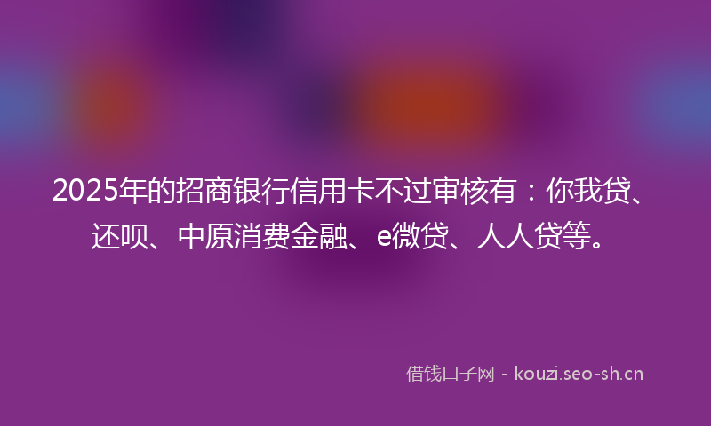 2025年的招商银行信用卡不过审核有：你我贷、还呗、中原消费金融、e微贷、人人贷等。
