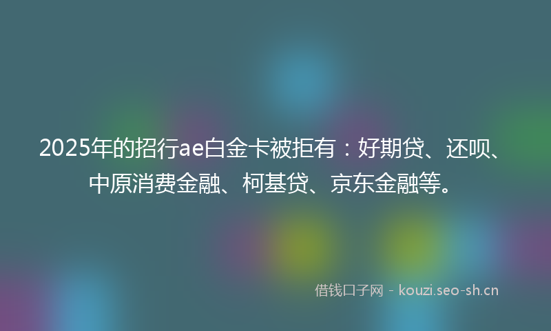 2025年的招行ae白金卡被拒有:好期贷、还呗、中原消费金融、柯基贷、京东金融等。