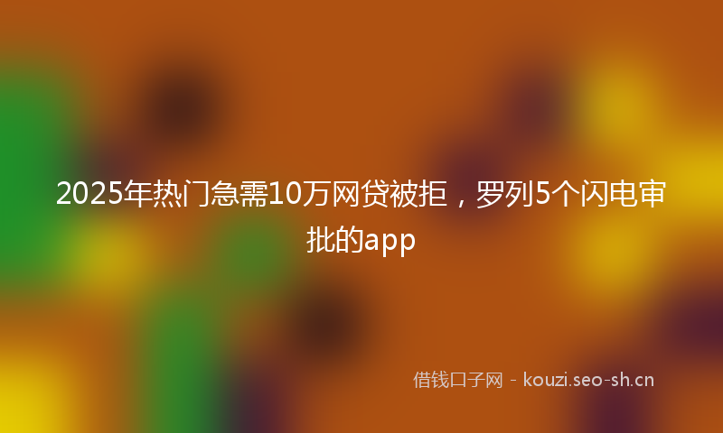 2025年热门急需10万网贷被拒,罗列5个闪电审批的app