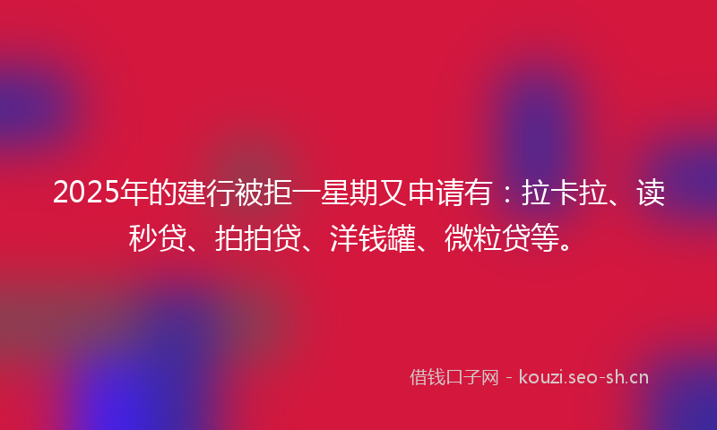 2025年的建行被拒一星期又申请有：拉卡拉、读秒贷、拍拍贷、洋钱罐、微粒贷等。