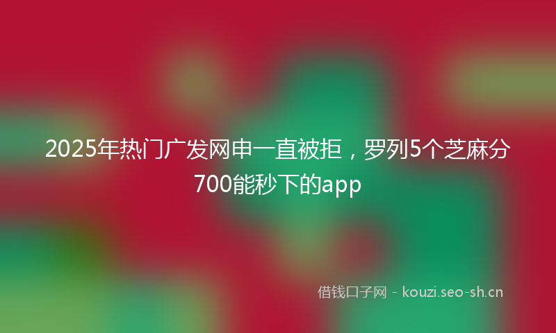 2025年热门广发网申一直被拒，罗列5个芝麻分700能秒下的app