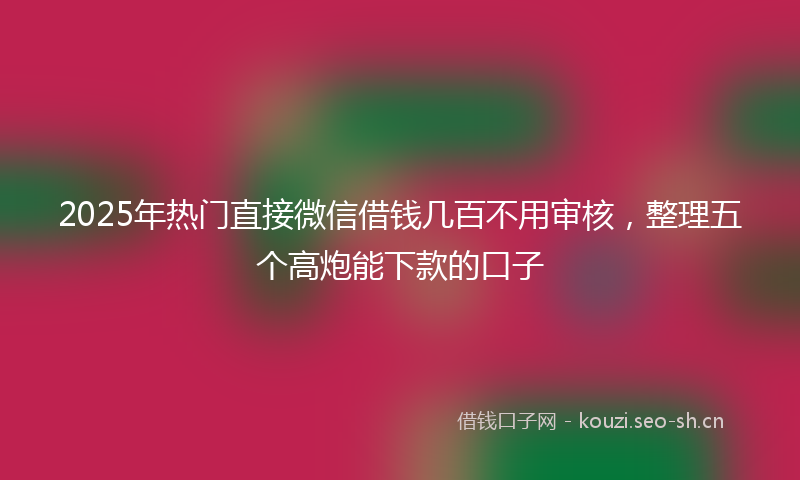 2025年热门直接微信借钱几百不用审核，整理五个高炮能下款的口子