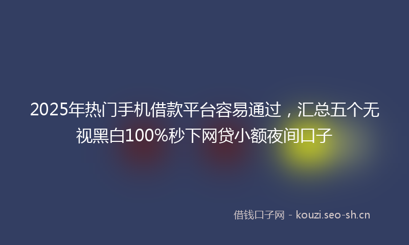 2025年热门手机借款平台容易通过，汇总五个无视黑白100%秒下网贷小额夜间口子