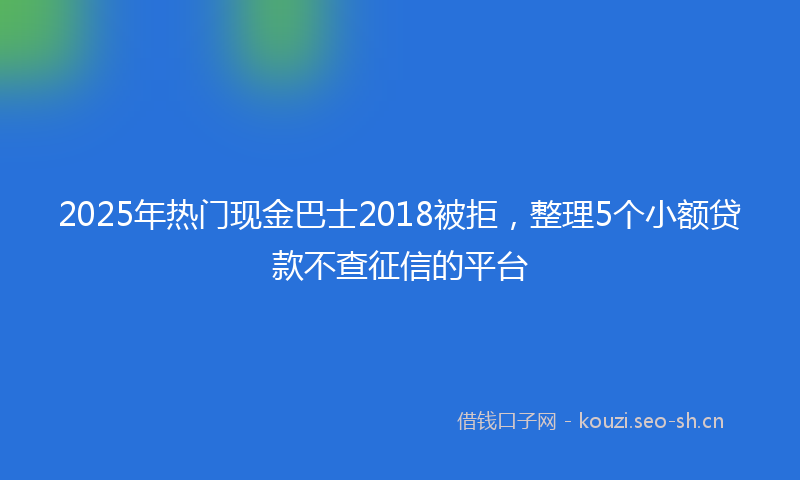 2025年热门现金巴士2018被拒，整理5个小额贷款不查征信的平台