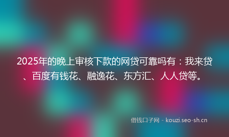 2025年的晚上审核下款的网贷可靠吗有:我来贷、百度有钱花、融逸花、东方汇、人人贷等。