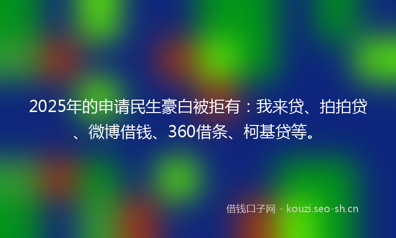 2025年的申请民生豪白被拒有：我来贷、拍拍贷、微博借钱、360借条、柯基贷等。