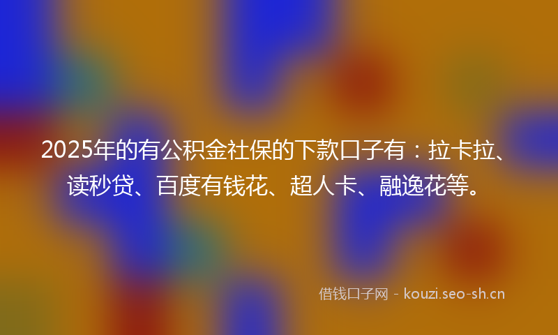 2025年的有公积金社保的下款口子有:拉卡拉、读秒贷、百度有钱花、超人卡、融逸花等。