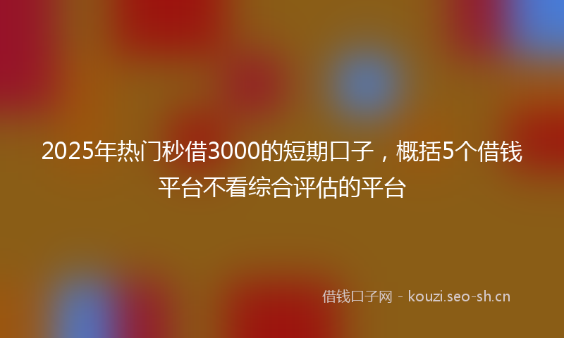 2025年热门秒借3000的短期口子，概括5个借钱平台不看综合评估的平台