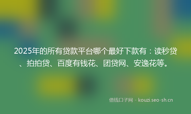 2025年的所有贷款平台哪个最好下款有:读秒贷、拍拍贷、百度有钱花、团贷网、安逸花等。