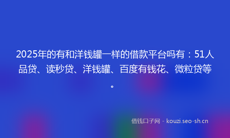 2025年的有和洋钱罐一样的借款平台吗有：51人品贷、读秒贷、洋钱罐、百度有钱花、微粒贷等。