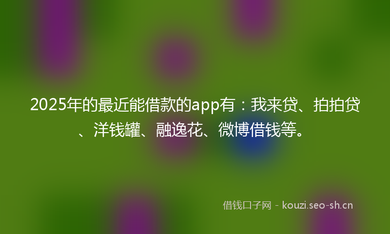 2025年的最近能借款的app有：我来贷、拍拍贷、洋钱罐、融逸花、微博借钱等。