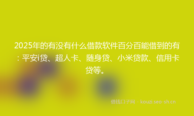 2025年的有没有什么借款软件百分百能借到的有：平安i贷、超人卡、随身贷、小米贷款、信用卡贷等。