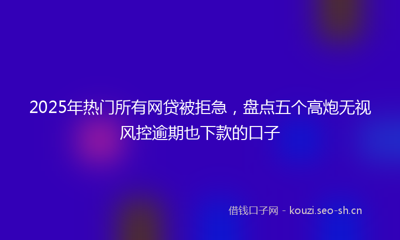 2025年热门所有网贷被拒急，盘点五个高炮无视风控逾期也下款的口子