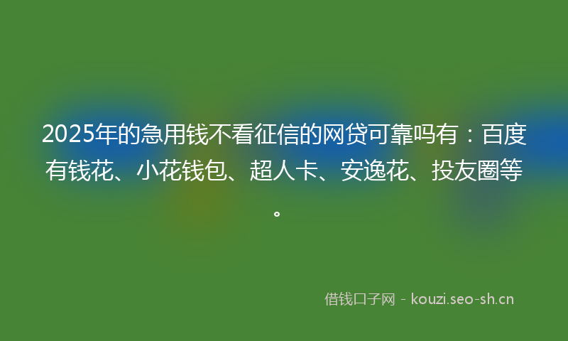 2025年的急用钱不看征信的网贷可靠吗有：百度有钱花、小花钱包、超人卡、安逸花、投友圈等。