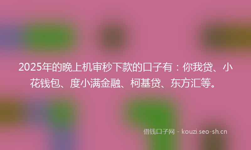 2025年的晚上机审秒下款的口子有：你我贷、小花钱包、度小满金融、柯基贷、东方汇等。