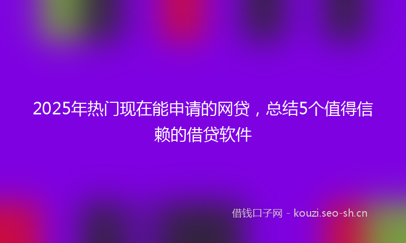 2025年热门现在能申请的网贷，总结5个值得信赖的借贷软件