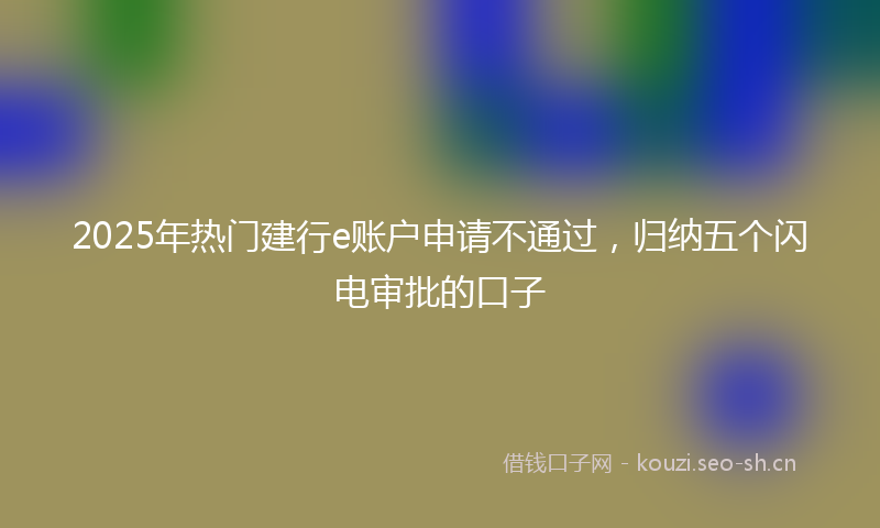 2025年热门建行e账户申请不通过，归纳五个闪电审批的口子