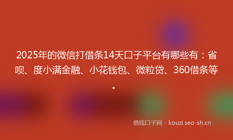 2025年的微信打借条14天口子平台有哪些有：省呗、度小满金融、小花钱包、微粒贷、360借条等。