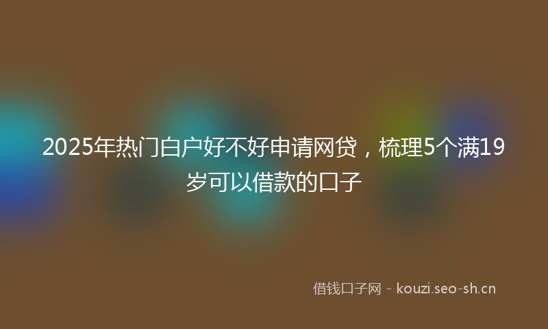 2025年热门白户好不好申请网贷，梳理5个满19岁可以借款的口子