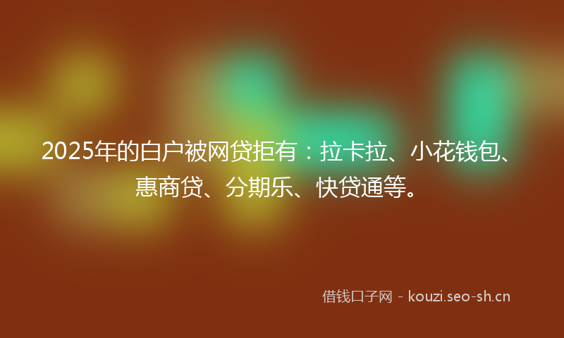 2025年的白户被网贷拒有：拉卡拉、小花钱包、惠商贷、分期乐、快贷通等。