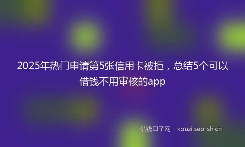 2025年热门申请第5张信用卡被拒，总结5个可以借钱不用审核的app