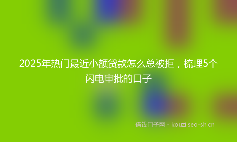 2025年热门最近小额贷款怎么总被拒，梳理5个闪电审批的口子