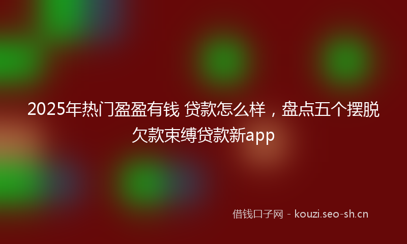 2025年热门盈盈有钱 贷款怎么样，盘点五个摆脱欠款束缚贷款新app